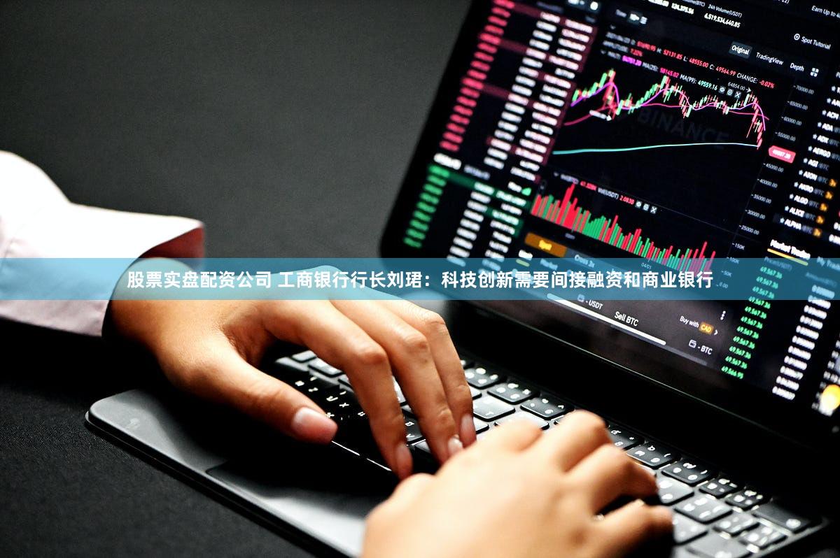 股票实盘配资公司 工商银行行长刘珺：科技创新需要间接融资和商业银行